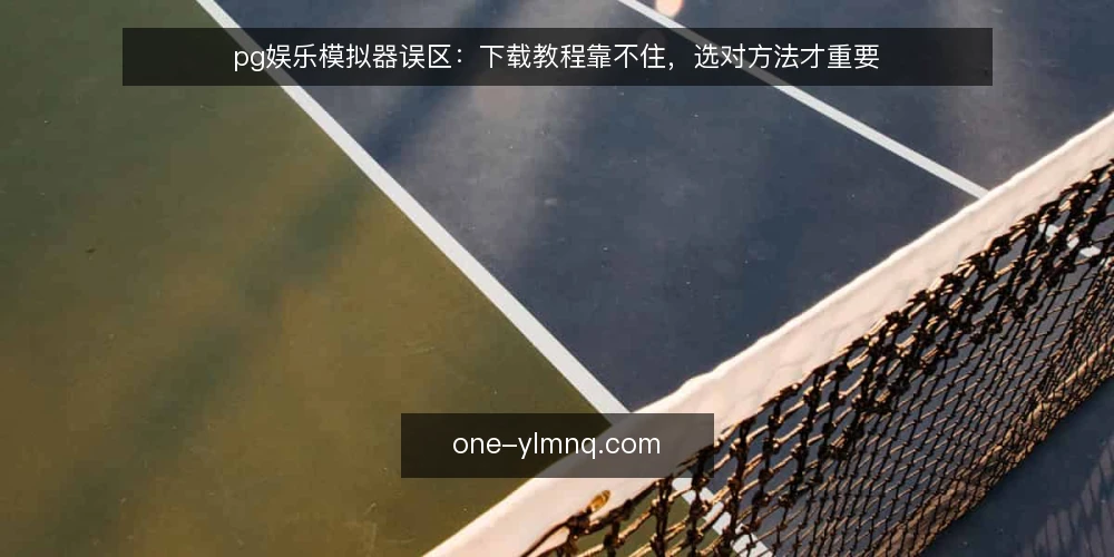 pg娱乐模拟器误区:下载教程靠不住,选对方法才重要 — pg娱乐模拟器误区:下载教程靠不住 配图