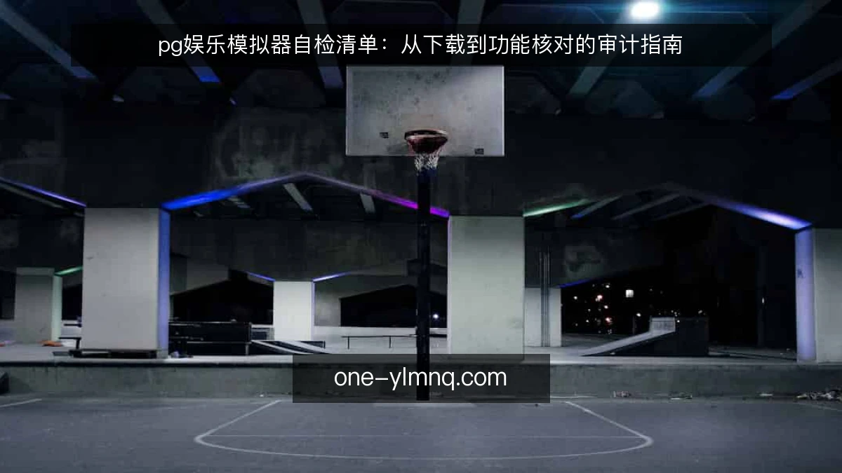 pg娱乐模拟器自检清单：从下载到功能核对的审计指南