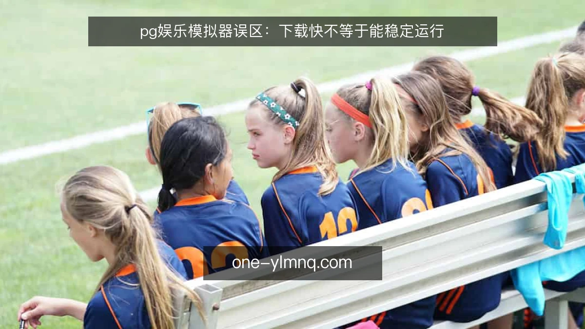 pg娱乐模拟器误区：下载快不等于能稳定运行
