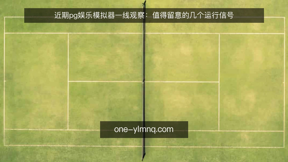 近期pg娱乐模拟器一线观察：值得留意的几个运行信号