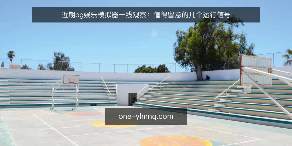 近期pg娱乐模拟器一线观察：值得留意的几个运行信号 — 近期值得留意的运行信号 配图