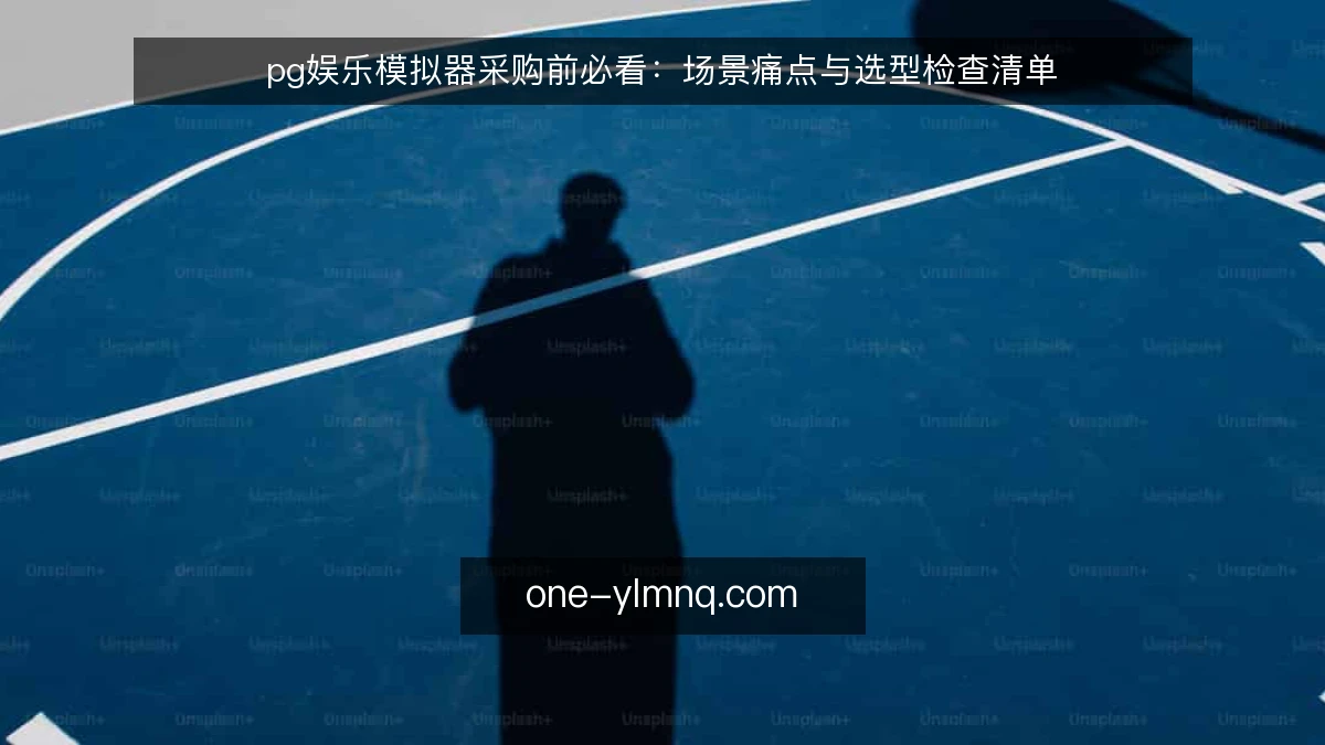 pg娱乐模拟器采购前必看：场景痛点与选型检查清单